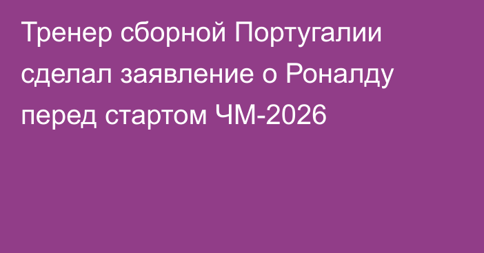 Тренер сборной Португалии сделал заявление о Роналду перед стартом ЧМ-2026