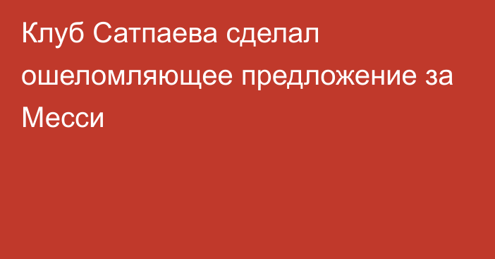 Клуб Сатпаева сделал ошеломляющее предложение за Месси