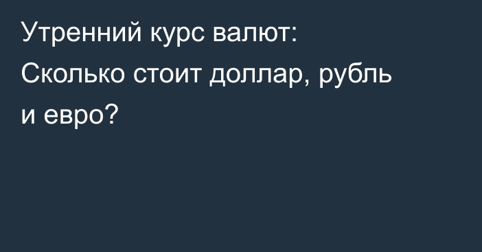 Утренний курс валют: Сколько стоит доллар, рубль  и евро?