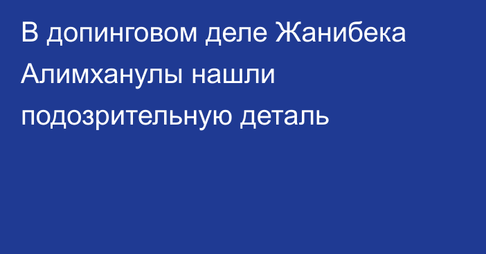 В допинговом деле Жанибека Алимханулы нашли подозрительную деталь