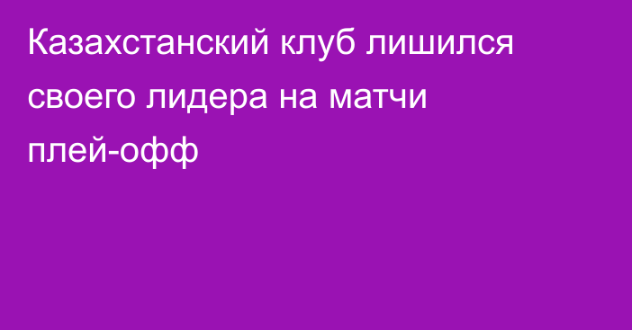 Казахстанский клуб лишился своего лидера на матчи плей-офф