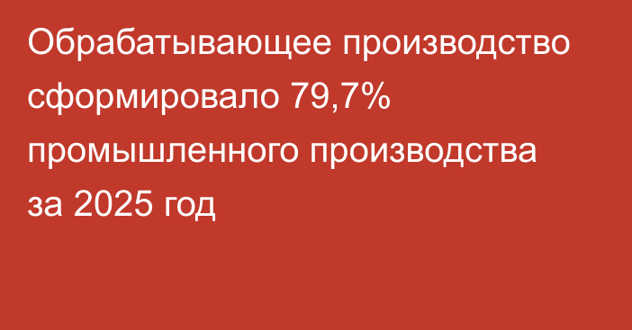 Обрабатывающее производство сформировало 79,7% промышленного производства за 2025 год