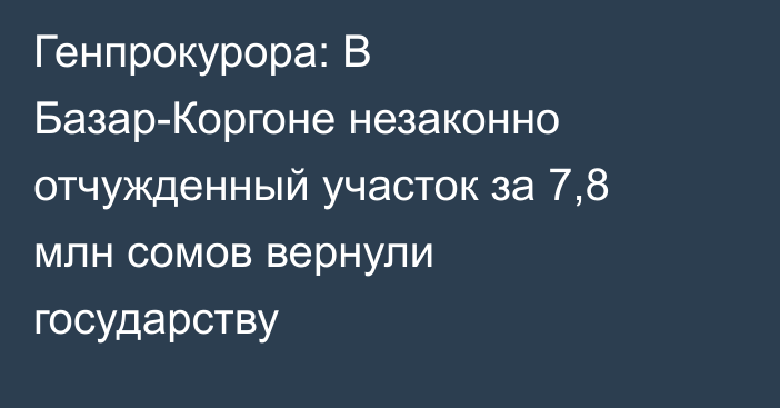 Генпрокурора: В Базар-Коргоне незаконно отчужденный  участок за 7,8 млн сомов вернули государству