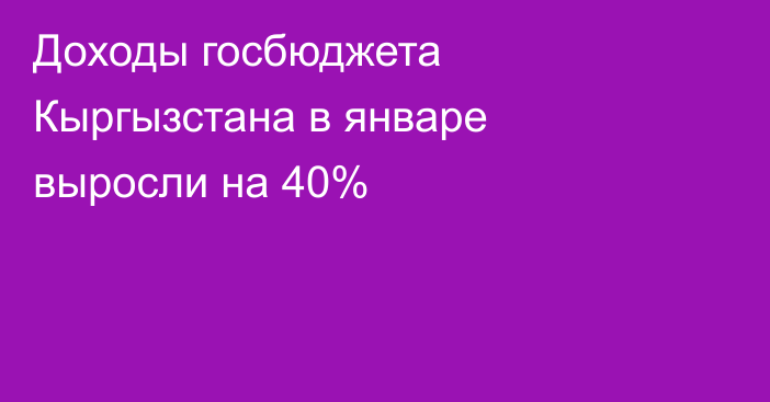 Доходы госбюджета Кыргызстана в январе выросли на 40%