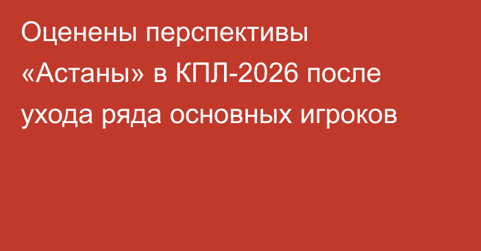 Оценены перспективы «Астаны» в КПЛ-2026 после ухода ряда основных игроков