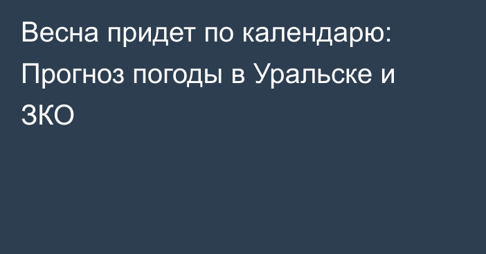 Весна придет по календарю: Прогноз погоды в Уральске и ЗКО