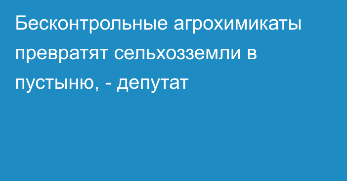 Бесконтрольные агрохимикаты превратят сельхозземли в пустыню, - депутат