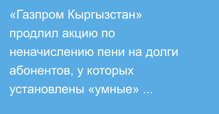 «Газпром Кыргызстан» продлил акцию по неначислению пени на долги абонентов, у которых установлены «умные» счетчики