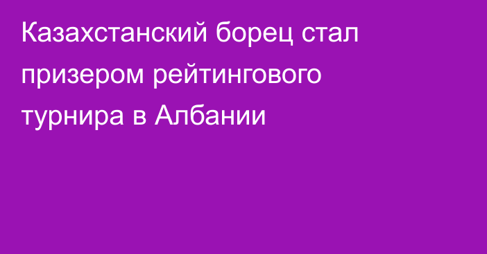 Казахстанский борец стал призером рейтингового турнира в Албании