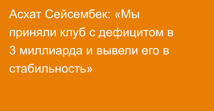 Асхат Сейсембек: «Мы приняли клуб с дефицитом в 3 миллиарда и вывели его в стабильность»