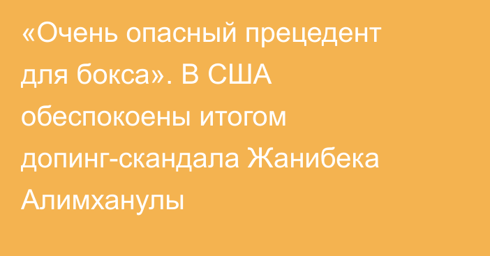 «Очень опасный прецедент для бокса». В США обеспокоены итогом допинг-скандала Жанибека Алимханулы