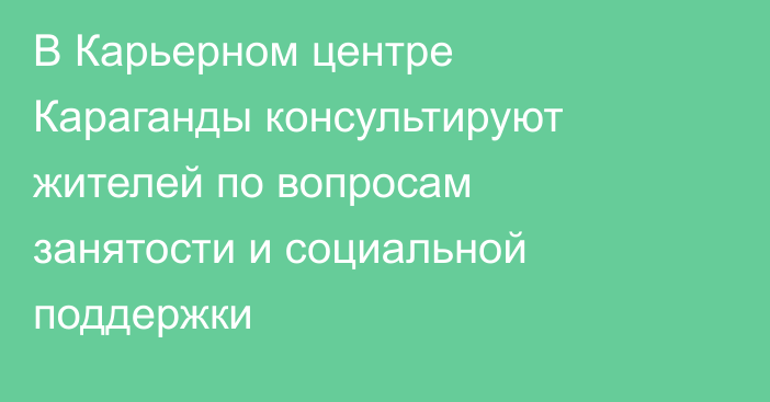 В Карьерном центре Караганды консультируют жителей по вопросам занятости и социальной поддержки