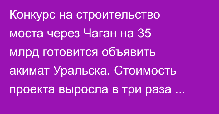Конкурс на строительство моста через Чаган на 35 млрд готовится объявить акимат Уральска. Стоимость проекта выросла в три раза за четыре года