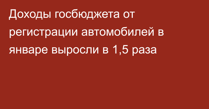 Доходы госбюджета от регистрации автомобилей в январе выросли в 1,5 раза