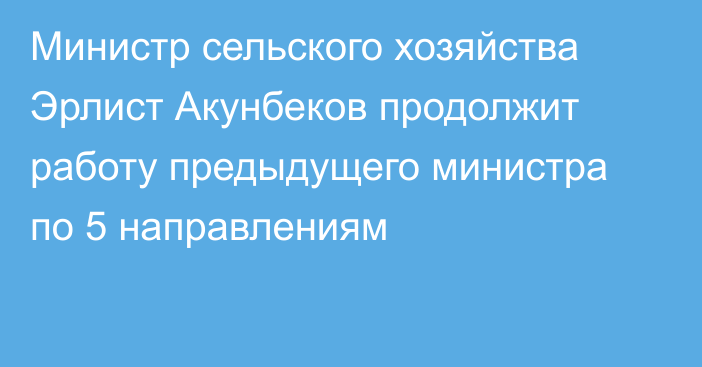 Министр сельского хозяйства Эрлист Акунбеков продолжит работу предыдущего министра по 5 направлениям