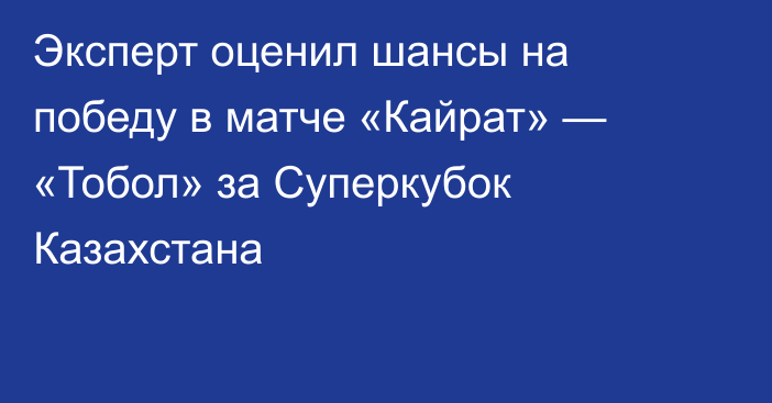 Эксперт оценил шансы на победу в матче «Кайрат» — «Тобол» за Суперкубок Казахстана