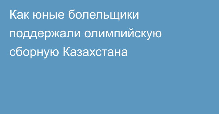 Как юные болельщики поддержали олимпийскую сборную Казахстана