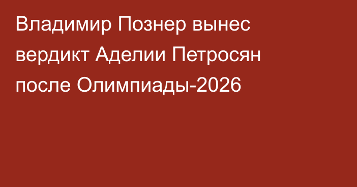 Владимир Познер вынес вердикт Аделии Петросян после Олимпиады-2026