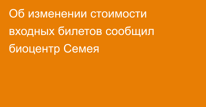 Об изменении стоимости входных билетов сообщил биоцентр Семея
