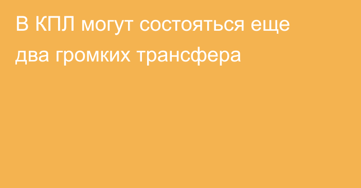 В КПЛ могут состояться еще два громких трансфера