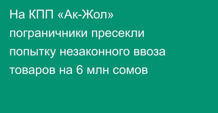 На КПП  «Ак-Жол» пограничники пресекли попытку незаконного ввоза товаров на 6 млн сомов