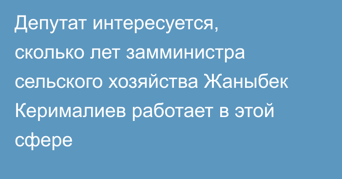 Депутат интересуется, сколько лет замминистра сельского хозяйства Жаныбек Керималиев работает в этой сфере