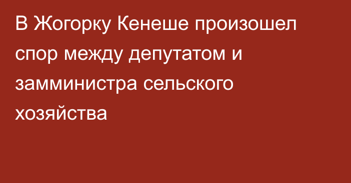 В Жогорку Кенеше произошел спор между депутатом и замминистра сельского хозяйства