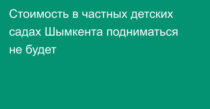 Стоимость в частных детских садах Шымкента подниматься не будет