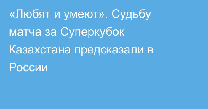 «Любят и умеют». Судьбу матча за Суперкубок Казахстана предсказали в России