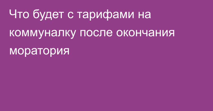 Что будет с тарифами на коммуналку после окончания моратория