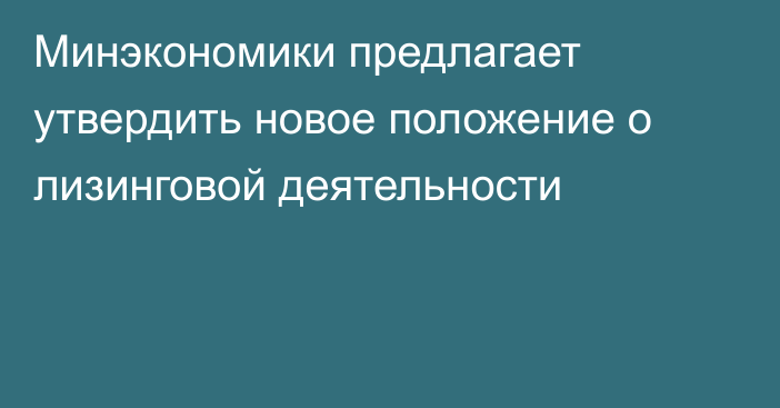 Минэкономики предлагает утвердить новое положение о лизинговой деятельности