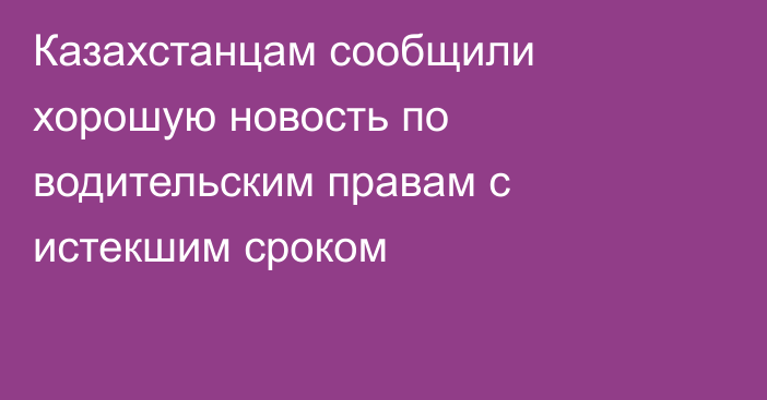 Казахстанцам сообщили хорошую новость по водительским правам с истекшим сроком