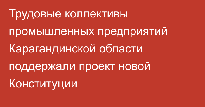Трудовые коллективы промышленных предприятий Карагандинской области поддержали проект новой Конституции