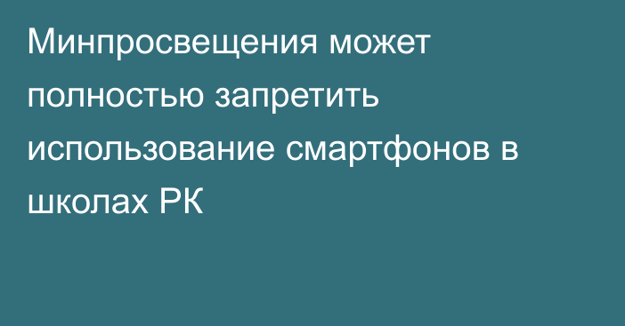 Минпросвещения может полностью запретить использование смартфонов в школах РК