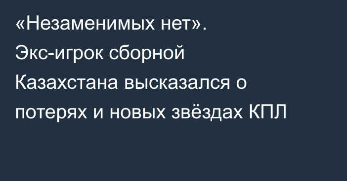 «Незаменимых нет». Экс-игрок сборной Казахстана высказался о потерях и новых звёздах КПЛ