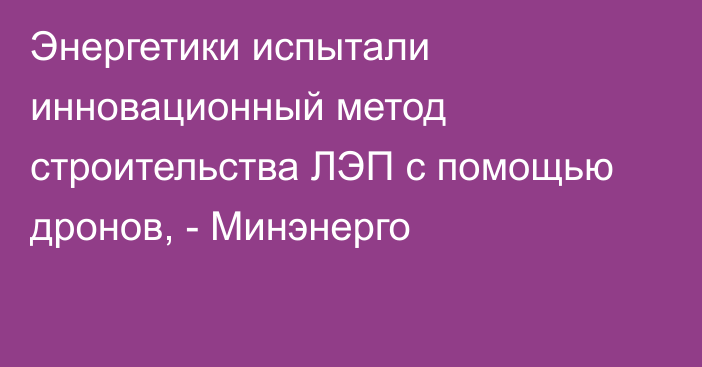 Энергетики испытали инновационный метод строительства ЛЭП с помощью дронов, - Минэнерго