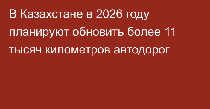 В Казахстане в 2026 году планируют обновить более 11 тысяч километров автодорог