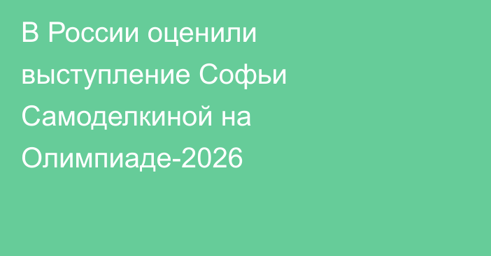 В России оценили выступление Софьи Самоделкиной на Олимпиаде-2026