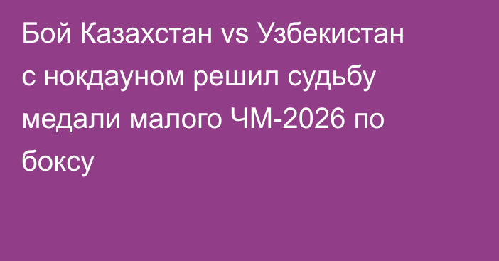 Бой Казахстан vs Узбекистан с нокдауном решил судьбу медали малого ЧМ-2026 по боксу
