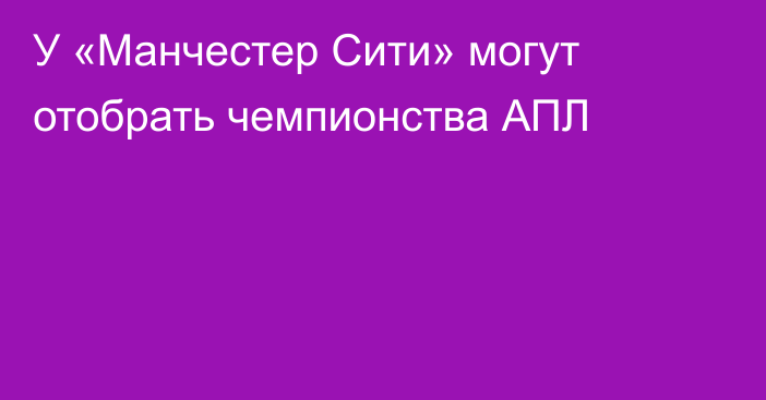 У «Манчестер Сити» могут отобрать чемпионства АПЛ