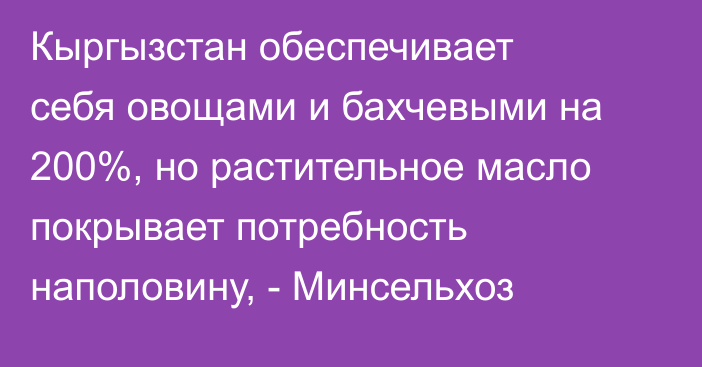 Кыргызстан обеспечивает себя овощами и бахчевыми на 200%, но растительное масло покрывает потребность наполовину, - Минсельхоз