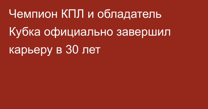 Чемпион КПЛ и обладатель Кубка официально завершил карьеру в 30 лет