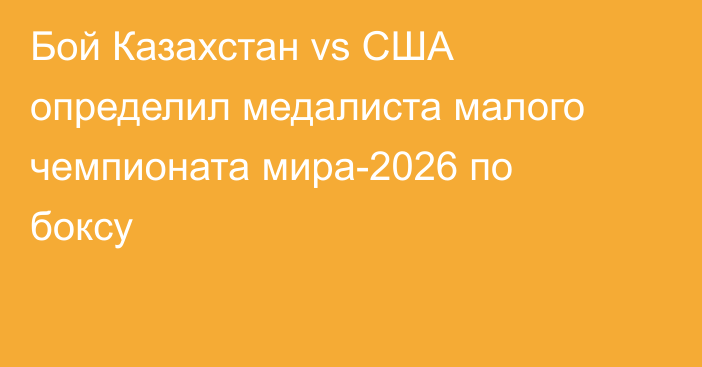 Бой Казахстан vs США определил медалиста малого чемпионата мира-2026 по боксу