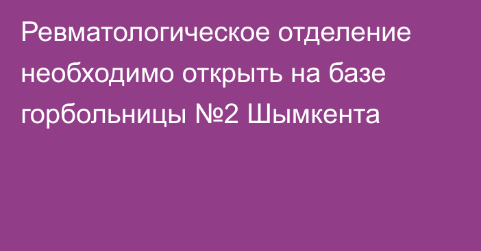 Ревматологическое отделение необходимо открыть на базе горбольницы №2 Шымкента