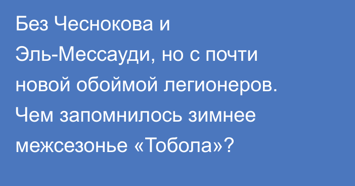 Без Чеснокова и Эль-Мессауди, но с почти новой обоймой легионеров. Чем запомнилось зимнее межсезонье «Тобола»?
