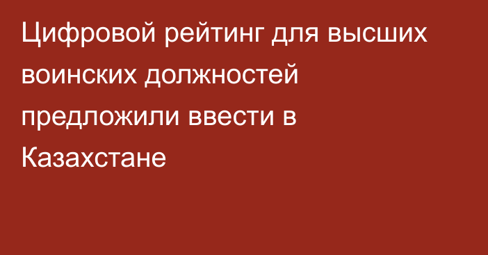 Цифровой рейтинг для высших воинских должностей предложили ввести в Казахстане