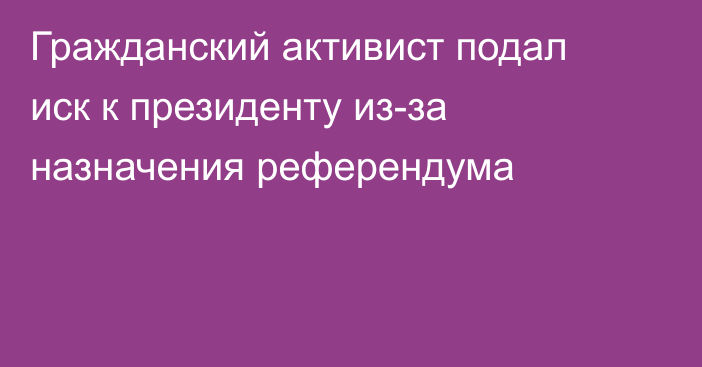 Гражданский активист подал иск к президенту из-за назначения референдума