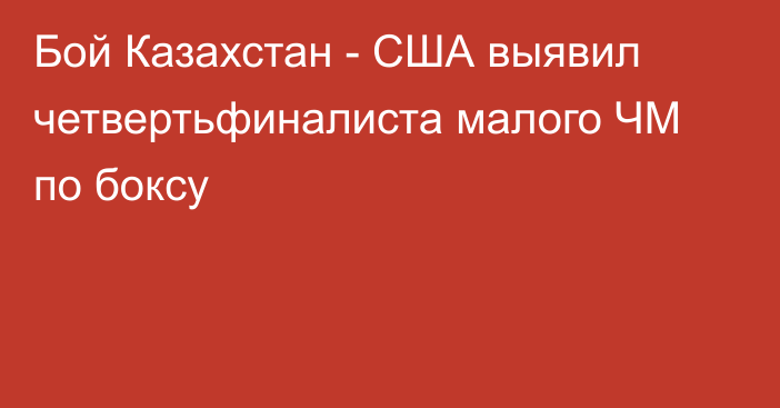 Бой Казахстан - США выявил четвертьфиналиста малого ЧМ по боксу