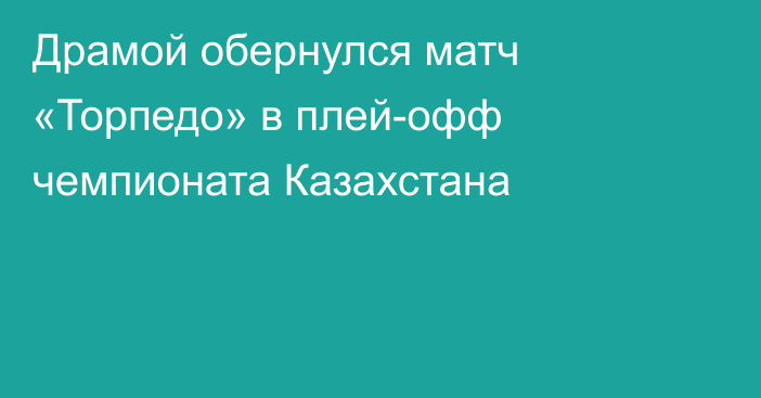 Драмой обернулся матч «Торпедо» в плей-офф чемпионата Казахстана