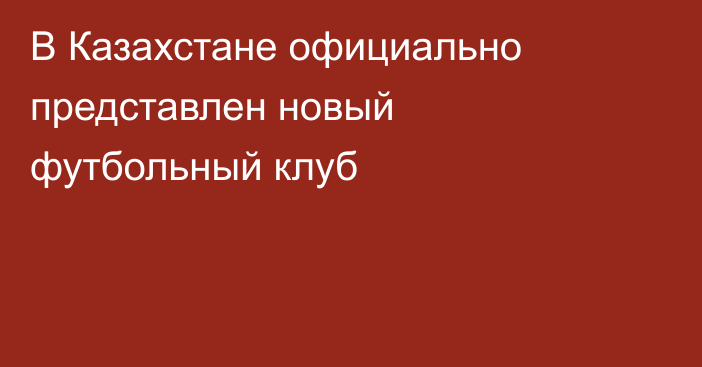 В Казахстане официально представлен новый футбольный клуб